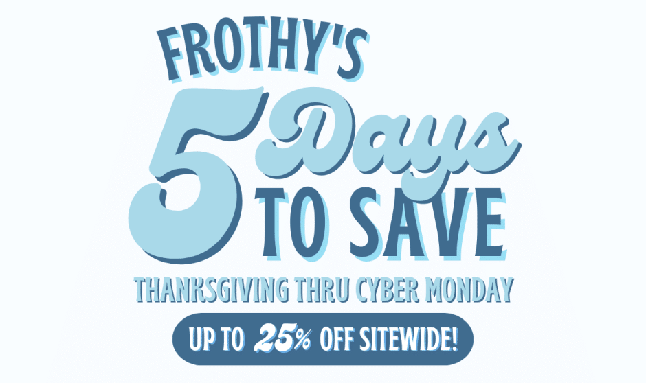 Frothy’s 5 Days To Save Holiday Sale
